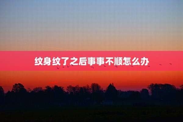纹身纹了之后事事不顺怎么办