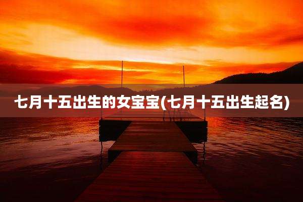 七月十五出生的女宝宝(七月十五出生起名)