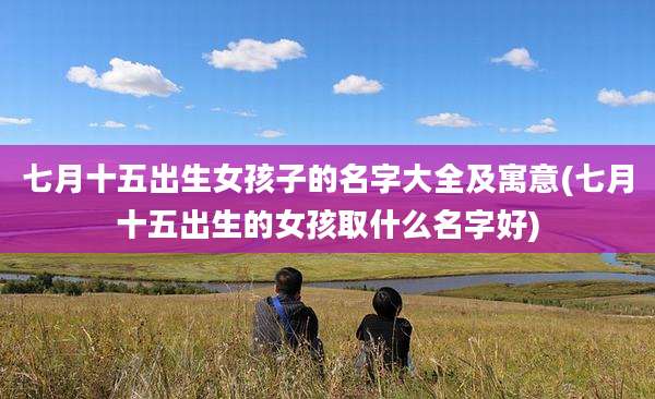 七月十五出生女孩子的名字大全及寓意(七月十五出生的女孩取什么名字好)