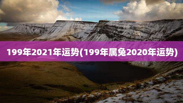 199年2021年运势(199年属兔2020年运势)