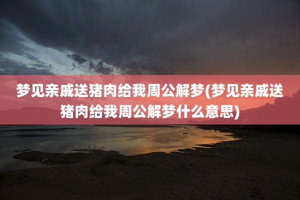梦见亲戚送猪肉给我周公解梦(梦见亲戚送猪肉给我周公解梦什么意思)