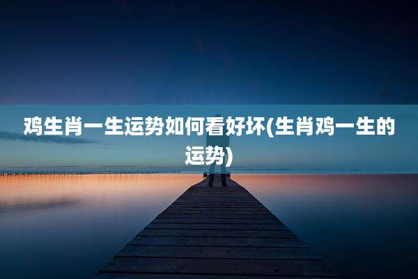 鸡生肖一生运势如何看好坏(生肖鸡一生的运势)