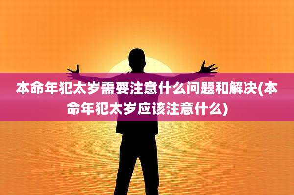 本命年犯太岁需要注意什么问题和解决(本命年犯太岁应该注意什么)