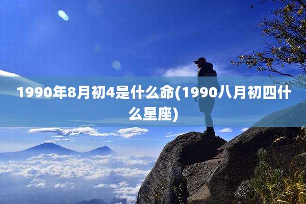 1990年8月初4是什么命(1990八月初四什么星座)