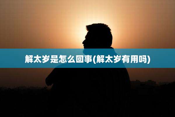 解太岁是怎么回事(解太岁有用吗)