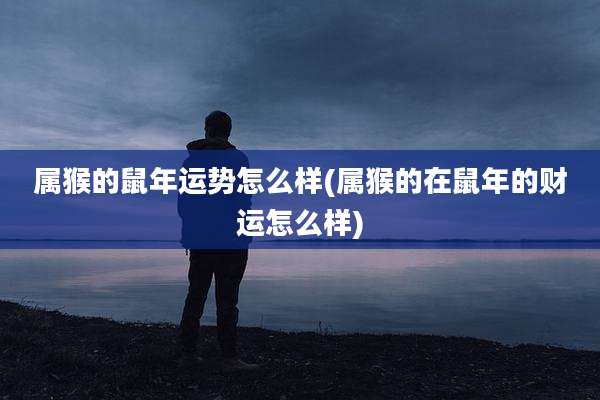 属猴的鼠年运势怎么样(属猴的在鼠年的财运怎么样)