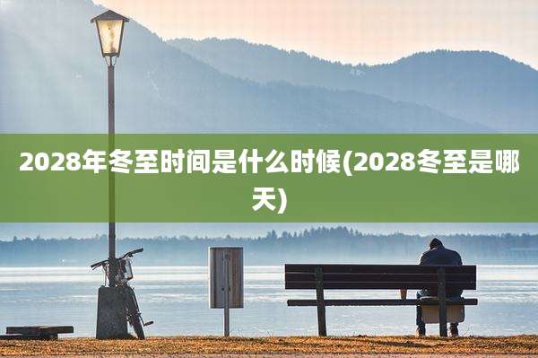 2028年冬至时间是什么时候(2028冬至是哪天)