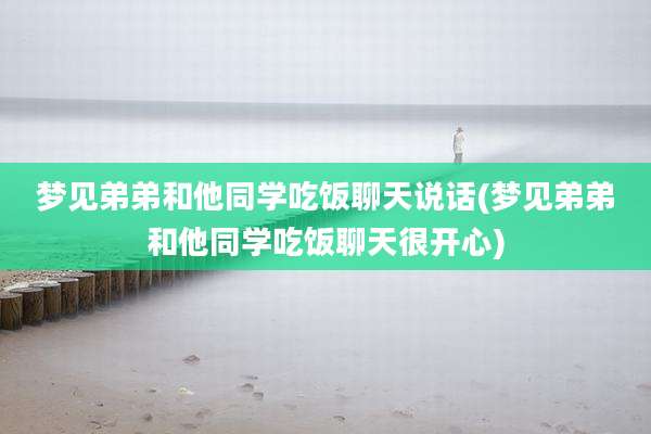 梦见弟弟和他同学吃饭聊天说话(梦见弟弟和他同学吃饭聊天很开心)