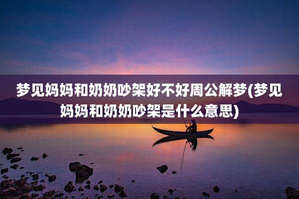 梦见妈妈和奶奶吵架好不好周公解梦(梦见妈妈和奶奶吵架是什么意思)
