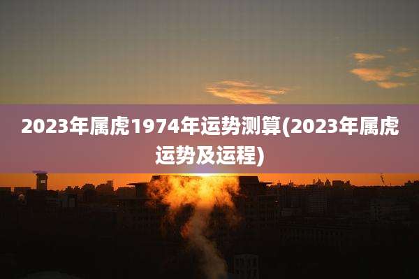 2023年属虎1974年运势测算(2023年属虎运势及运程)