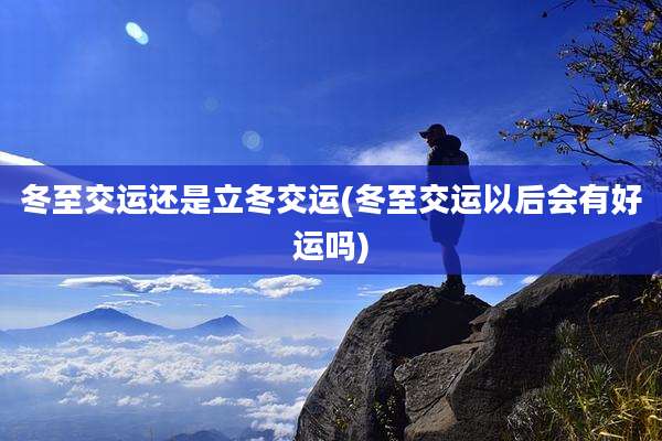 冬至交运还是立冬交运(冬至交运以后会有好运吗)