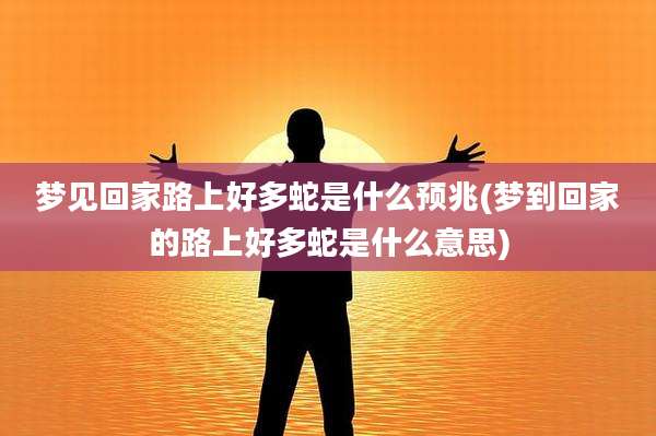 梦见回家路上好多蛇是什么预兆(梦到回家的路上好多蛇是什么意思)
