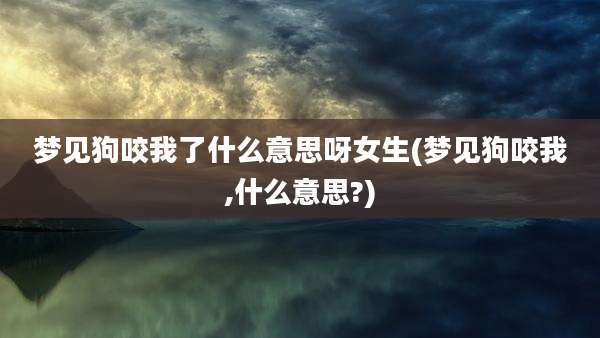 梦见狗咬我了什么意思呀女生(梦见狗咬我,什么意思?)