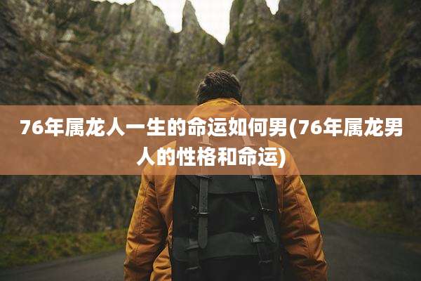 76年属龙人一生的命运如何男(76年属龙男人的性格和命运)