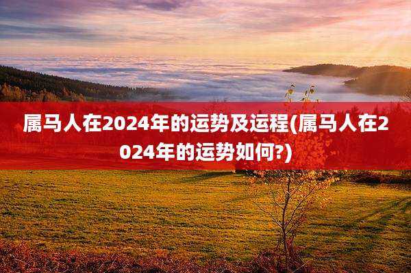 属马人在2024年的运势及运程(属马人在2024年的运势如何?)