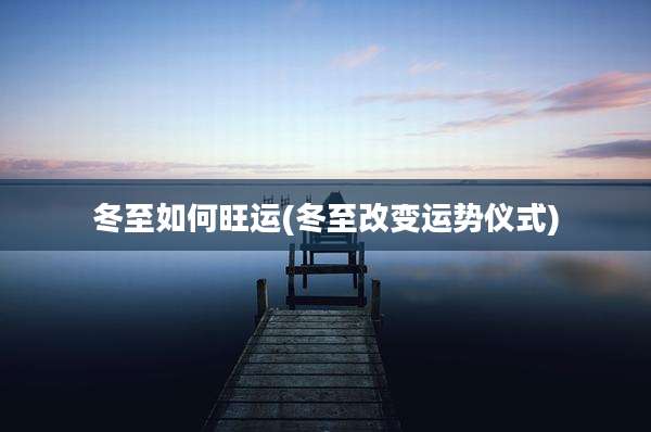 冬至如何旺运(冬至改变运势仪式)