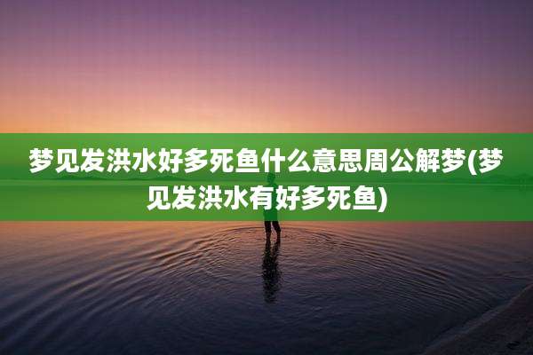 梦见发洪水好多死鱼什么意思周公解梦(梦见发洪水有好多死鱼)