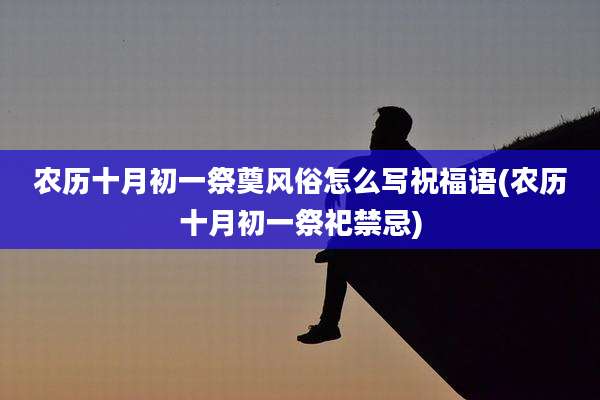 农历十月初一祭奠风俗怎么写祝福语(农历十月初一祭祀禁忌)