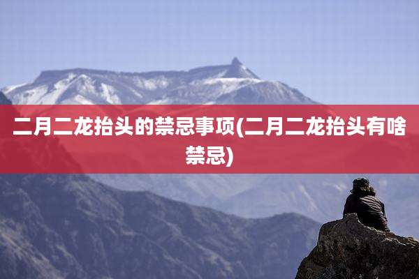 二月二龙抬头的禁忌事项(二月二龙抬头有啥禁忌)