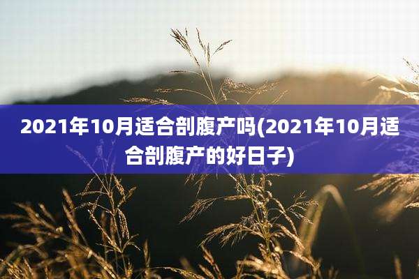2021年10月适合剖腹产吗(2021年10月适合剖腹产的好日子)