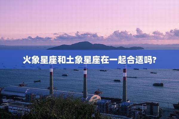 火象星座和土象星座在一起合适吗?