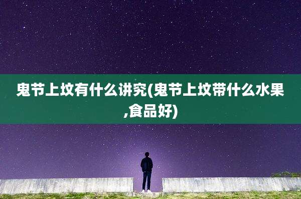 鬼节上坟有什么讲究(鬼节上坟带什么水果,食品好)