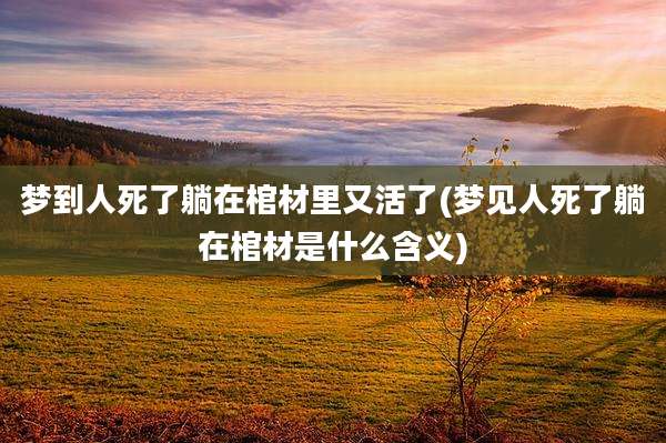 梦到人死了躺在棺材里又活了(梦见人死了躺在棺材是什么含义)