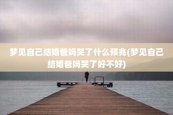 梦见自己结婚爸妈哭了什么预兆(梦见自己结婚爸妈哭了好不好)
