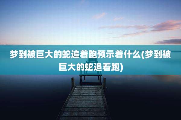 梦到被巨大的蛇追着跑预示着什么(梦到被巨大的蛇追着跑)