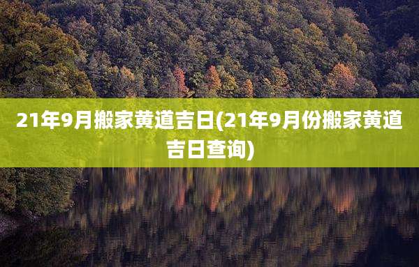 21年9月搬家黄道吉日(21年9月份搬家黄道吉日查询)