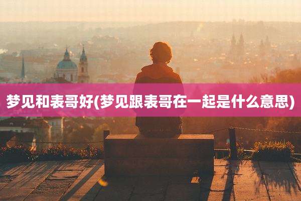 梦见和表哥好(梦见跟表哥在一起是什么意思)
