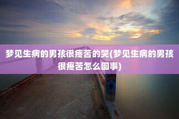 梦见生病的男孩很疼苦的哭(梦见生病的男孩很疼苦怎么回事)