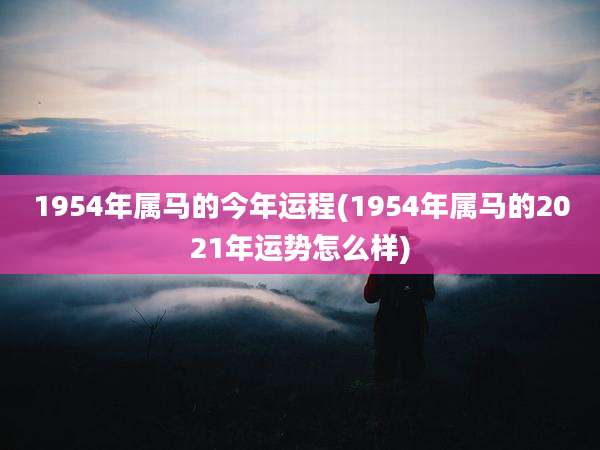 1954年属马的今年运程(1954年属马的2021年运势怎么样)