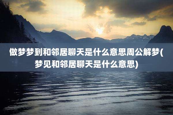 做梦梦到和邻居聊天是什么意思周公解梦(梦见和邻居聊天是什么意思)