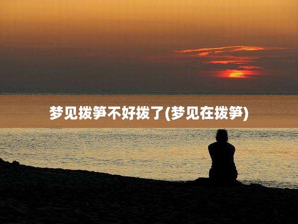 梦见拨笋不好拨了(梦见在拨笋)