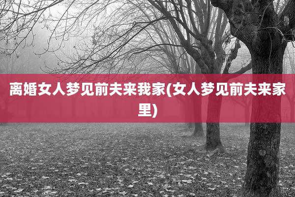 离婚女人梦见前夫来我家(女人梦见前夫来家里)
