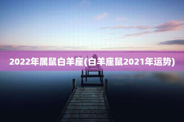 2022年属鼠白羊座(白羊座鼠2021年运势)