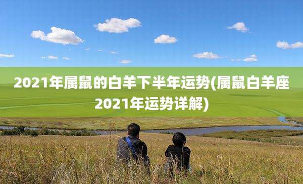 2021年属鼠的白羊下半年运势(属鼠白羊座2021年运势详解)