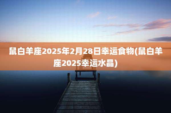 鼠白羊座2025年2月28日幸运食物(鼠白羊座2025幸运水晶)