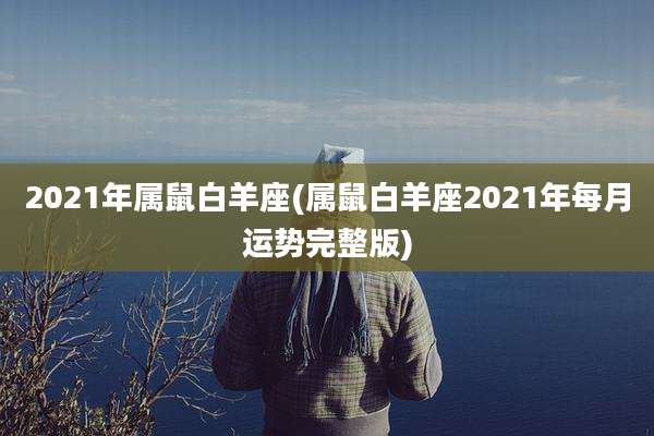 2021年属鼠白羊座(属鼠白羊座2021年每月运势完整版)
