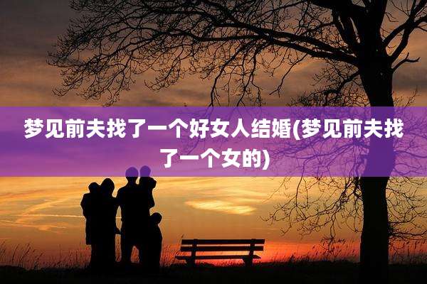 梦见前夫找了一个好女人结婚(梦见前夫找了一个女的)