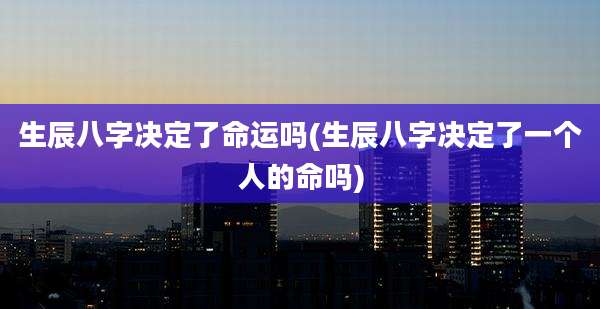 生辰八字决定了命运吗(生辰八字决定了一个人的命吗)