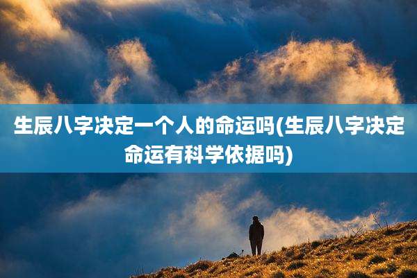生辰八字决定一个人的命运吗(生辰八字决定命运有科学依据吗)