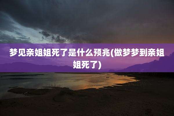 梦见亲姐姐死了是什么预兆(做梦梦到亲姐姐死了)