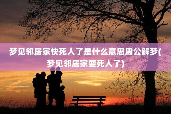 梦见邻居家快死人了是什么意思周公解梦(梦见邻居家要死人了)