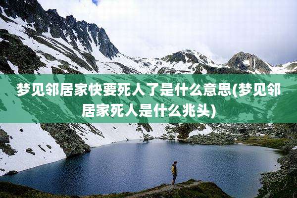 梦见邻居家快要死人了是什么意思(梦见邻居家死人是什么兆头)