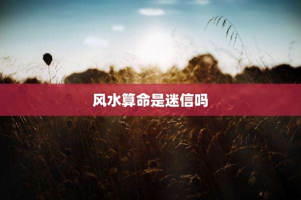 风水算命是迷信吗