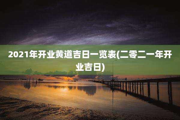 2021年开业黄道吉日一览表(二零二一年开业吉日)