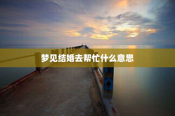 梦见结婚去帮忙什么意思