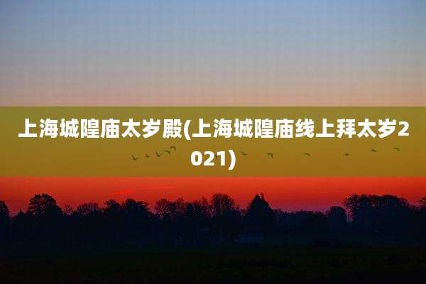 上海城隍庙太岁殿(上海城隍庙线上拜太岁2021)